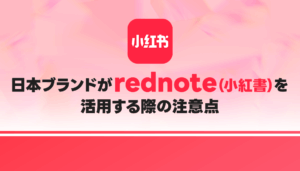 【成功事例】日本ブランドがrednote（小紅書）を活用する際の注意点